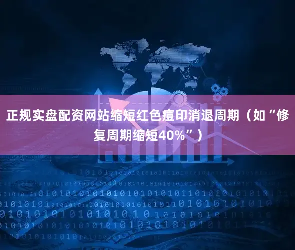 正规实盘配资网站缩短红色痘印消退周期（如“修复周期缩短40%”）