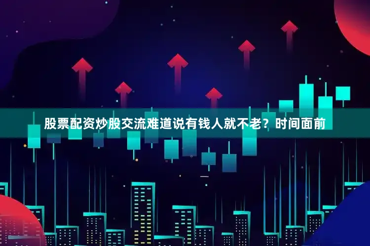 股票配资炒股交流难道说有钱人就不老？时间面前