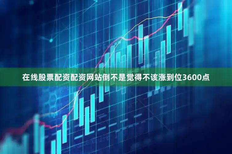 在线股票配资配资网站倒不是觉得不该涨到位3600点