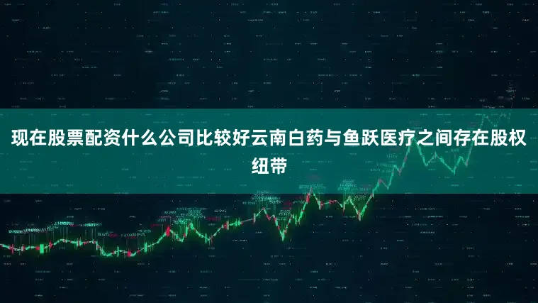 现在股票配资什么公司比较好云南白药与鱼跃医疗之间存在股权纽带