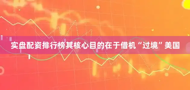 实盘配资排行榜其核心目的在于借机“过境”美国