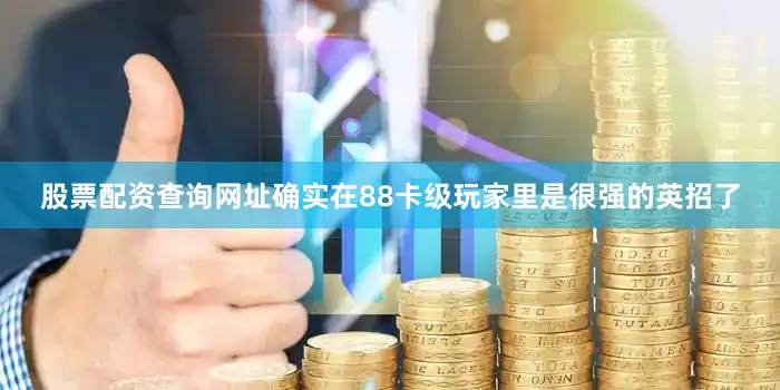 股票配资查询网址确实在88卡级玩家里是很强的英招了
