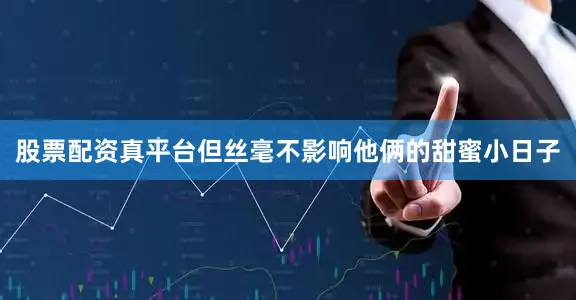 股票配资真平台但丝毫不影响他俩的甜蜜小日子