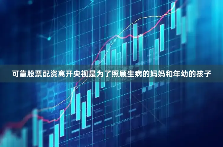 可靠股票配资离开央视是为了照顾生病的妈妈和年幼的孩子