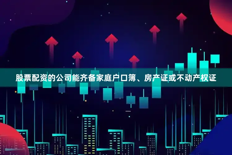 股票配资的公司能齐备家庭户口簿、房产证或不动产权证