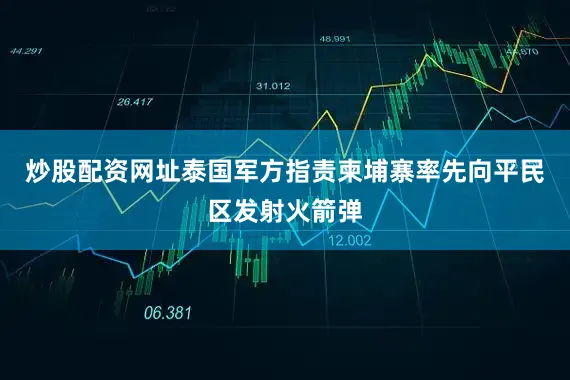 炒股配资网址泰国军方指责柬埔寨率先向平民区发射火箭弹