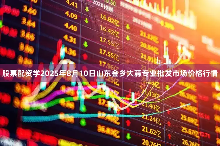 股票配资学2025年8月10日山东金乡大蒜专业批发市场价格行情