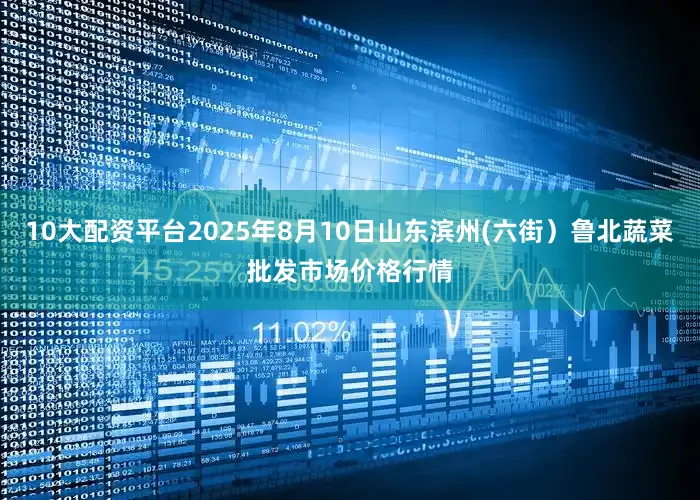 10大配资平台2025年8月10日山东滨州(六街）鲁北蔬菜批发市场价格行情