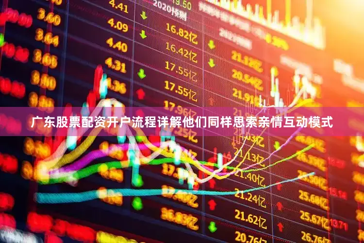 广东股票配资开户流程详解他们同样思索亲情互动模式