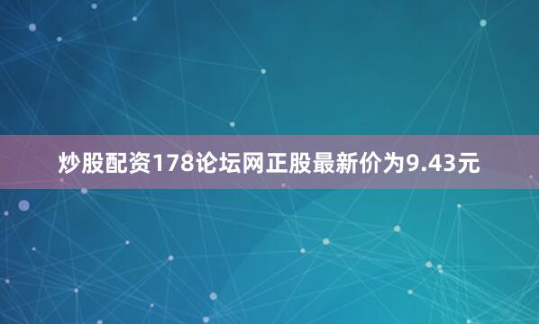 炒股配资178论坛网正股最新价为9.43元