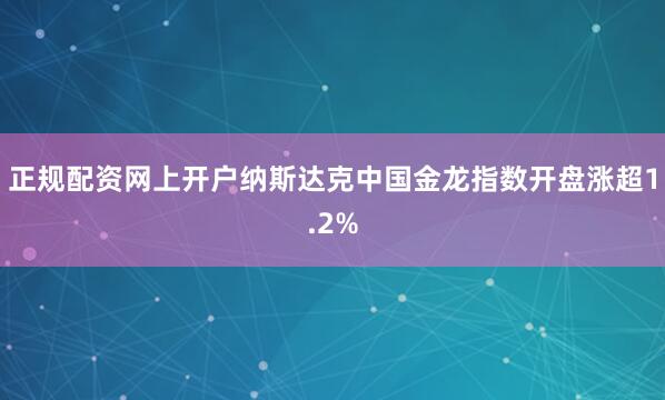 正规配资网上开户纳斯达克中国金龙指数开盘涨超1.2%